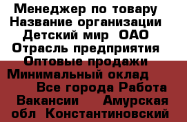 Менеджер по товару › Название организации ­ Детский мир, ОАО › Отрасль предприятия ­ Оптовые продажи › Минимальный оклад ­ 25 000 - Все города Работа » Вакансии   . Амурская обл.,Константиновский р-н